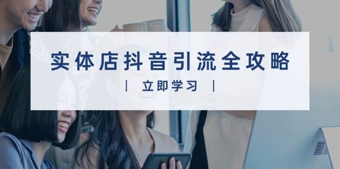 （13818期）实体店抖音引流全攻略，从视频制作到直播变现，打造火爆生意-51云资源