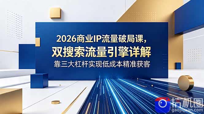 2026商业IP流量破局课，双搜索流量引擎详解，靠三大杠杆实现低成本精准获客-51云资源