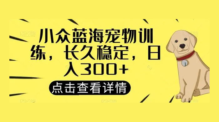 宠物训练项目，适合女生做的小众赛道，长久稳定，日入 300-51云资源