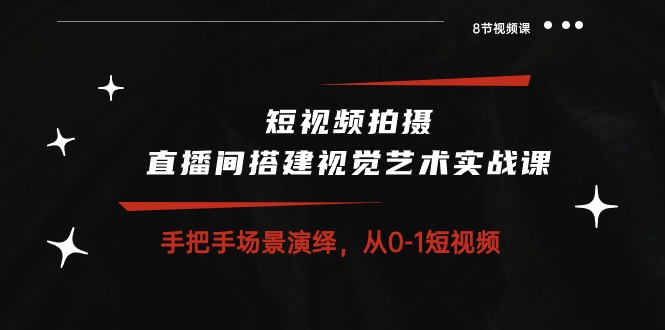 （10505期）短视频拍摄 直播间搭建视觉艺术实战课：手把手场景演绎 从0-1短视频-8节课-51云资源