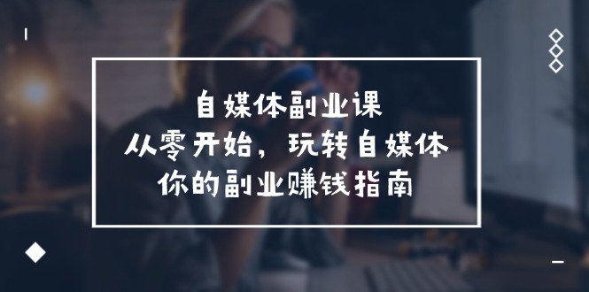 (11725期)自媒体-副业课,从0开始,玩转自媒体——你的副业赚钱指南(58节课)