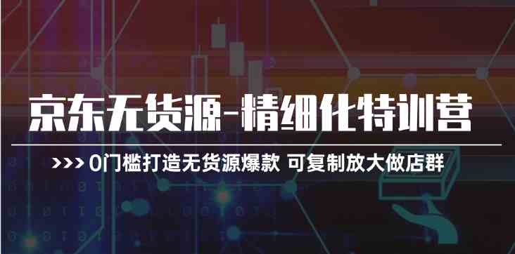 京东无货源精细化特训营，0门槛打造无货源爆款，可复制放大做店群-51云资源