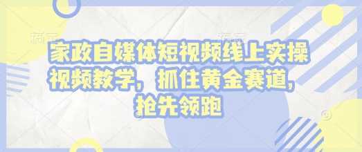 家政自媒体短视频线上实操视频教学，抓住黄金赛道，抢先领跑!-51云资源