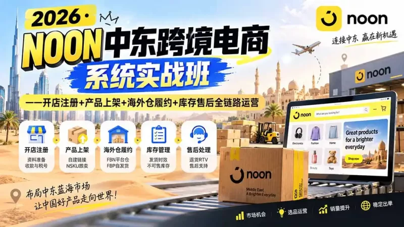 2026·NOON中东跨境电商系统实战班——开店注册 产品上架 海外仓履约 库存售后全链路运营-51云资源