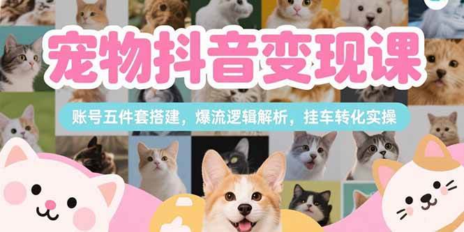 （15379期）宠物抖音变现课，账号五件套搭建，爆流逻辑解析，挂车转化实操-51云资源