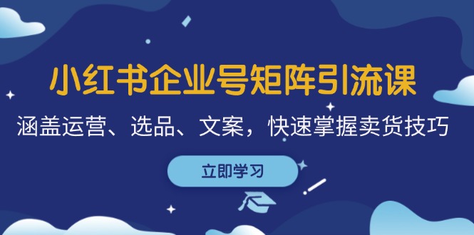 (12944期)小红书企业号矩阵引流课,涵盖运营、选品、文案,快速掌握卖货技巧-51云资源