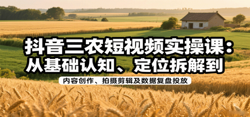 抖音三农短视频实操课:从基础认知、定位拆解到内容创作、拍摄剪辑及数据复盘投放-51云资源
