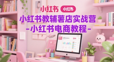 小红书教辅薯店实战营-小红书电商教程-51云资源