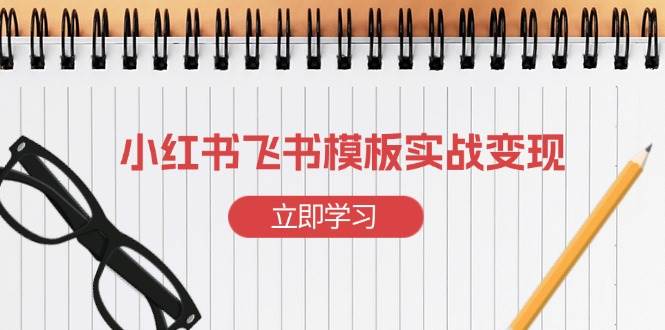 （13736期）小红书飞书 模板实战变现：小红书快速起号，搭建一个赚钱的飞书模板-51云资源