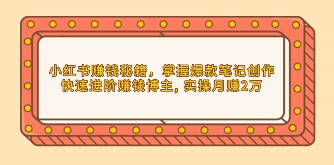 (13889期)小红书赚钱秘籍,掌握爆款笔记创作,快速进阶赚钱博主, 实操月赚2万-51云资源