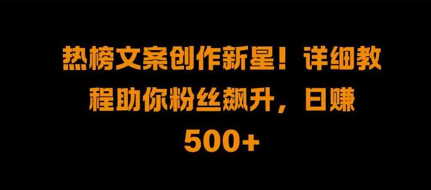 热榜文案创作新星!详细教程助你粉丝飙升,日入500 【揭秘】-51云资源