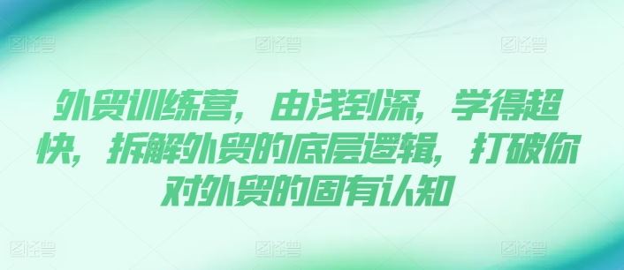 外贸训练营,由浅到深,学得超快,拆解外贸的底层逻辑,打破你对外贸的固有认知
