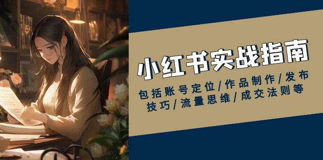 (13974期)小红书实战指南,包括账号定位/作品制作/发布技巧/流量思维/成交法则等