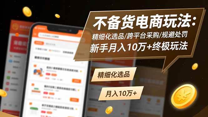 (16577期)不备货电商玩法:精细化选品/跨平台采购/规避处罚,新手月入10万 终极玩法