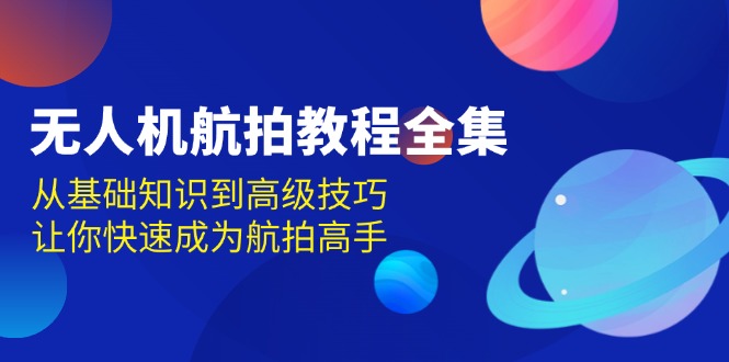 (13596期)无人机-航拍教程全集,从基础知识到高级技巧,让你快速成为航拍高手-51云资源