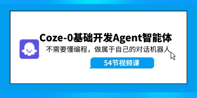 Coze-0基础开发 Agent智能体教程：不需要懂编程，做属于自己的对话机器人-51云资源