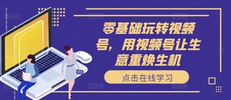 零基础玩转视频号，用视频号让生意重焕生机-51云资源