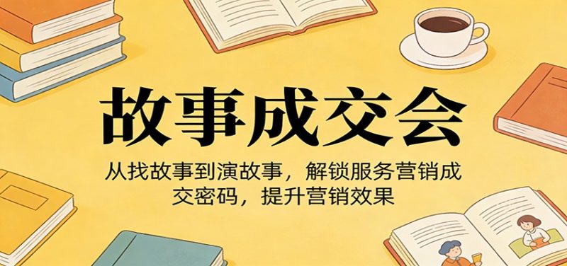 《故事成交会》从找故事到演故事,解锁服务营销成交密码,提升营销效果-51云资源
