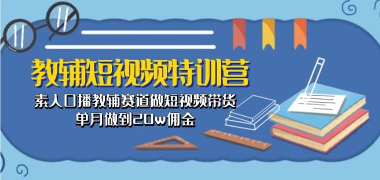教辅短视频特训营： 素人口播教辅赛道做短视频带货，单月做到20w佣金-51云资源