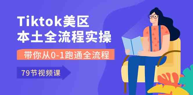Tiktok-美区本土全流程实操课,带你从0-1跑通全流程(79节课)-51云资源