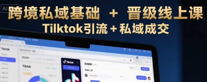 跨境私域基础 晋级线上课，Tilktok引流 私域成交-51云资源
