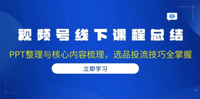 （13743期）视频号线下课程总结：PPT整理与核心内容梳理，选品投流技巧全掌握-51云资源