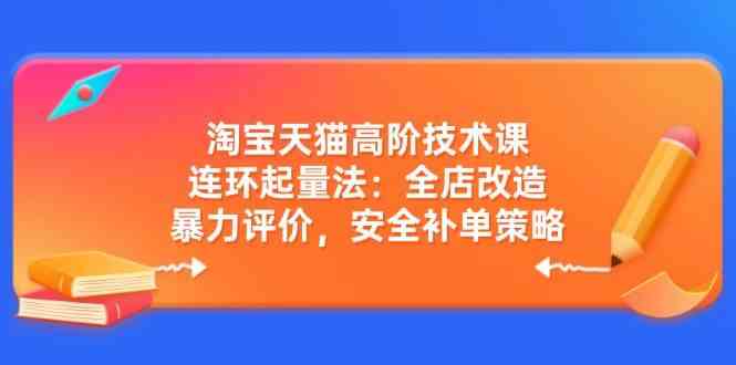 淘宝天猫高阶技术课：连环起量法：全店改造，暴力评价，安全补单策略-51云资源