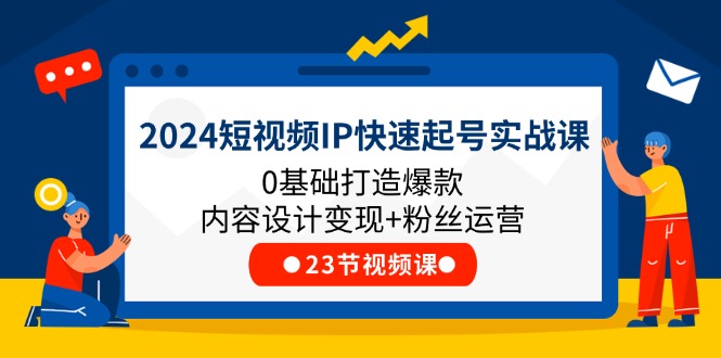 2024短视频IP快速起号实战课,0基础打造爆款内容设计变现 粉丝运营(23节)-51云资源
