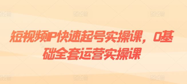 短视频IP快速起号实操课，0基础全套运营实操课，爆款内容设计 粉丝运营 内容变现-51云资源