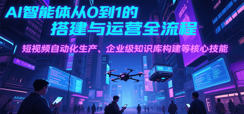 AI智能体从0到1的搭建与运营全流程，短视频自动化生产、企业级知识库构建等核心技能-51云资源