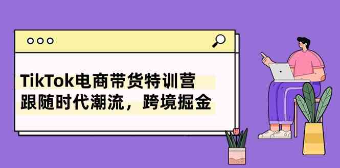 TikTok电商带货特训营,跟随时代潮流,跨境掘金(8节课)-51云资源