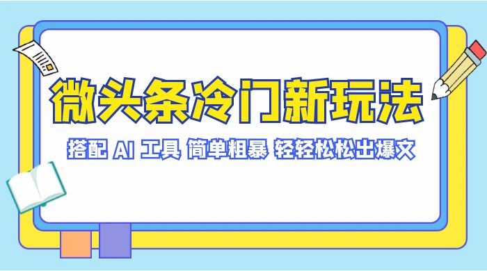 微头条冷门新玩法，搭配 AI 工具，简单粗暴，轻轻松松出爆文-51云资源