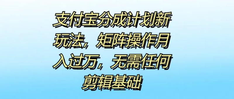 支付宝分成计划新玩法，矩阵操作月入过万，无需任何剪辑基础-51云资源