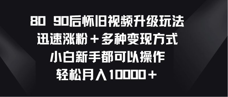8090后怀旧视频升级玩法，迅速涨粉＋多种变现方式，小白新手都可以操作，轻松月入10000＋-51云资源