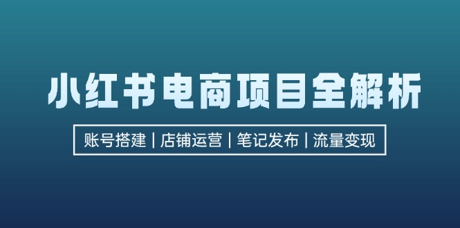 （12915期）小红书电商项目全解析，包括账号搭建、店铺运营、笔记发布 实现流量变现-51云资源