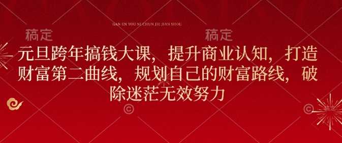 元旦跨年搞钱大课,提升商业认知,打造财富第二曲线,规划自己的财富路线,破除迷茫无效努力-51云资源