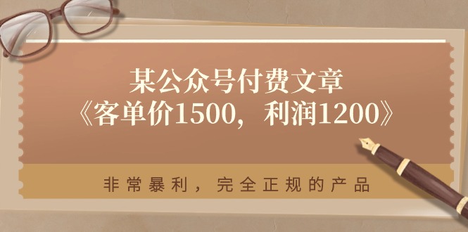 （11215期）某公众号付费文章《客单价1500，利润1200》非常暴利，完全正规的产品-51云资源