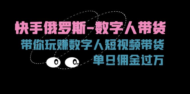(11553期)快手俄罗斯-数字人带货,带你玩赚数字人短视频带货,单日佣金过万