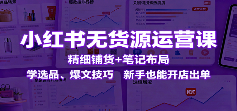 小红书无货源运营课：精细铺货 笔记布局，学选品、爆文技巧，新手也能开店出单-51云资源