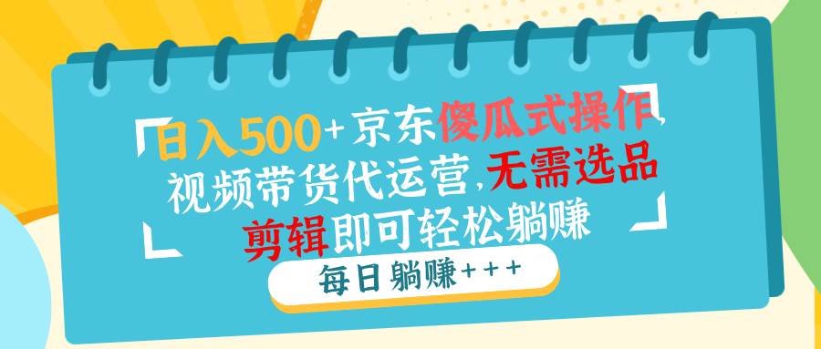 （14123期）日入500 京东傻瓜式操作，视频带货代运营，无需选品剪辑即可轻松躺赚-51云资源