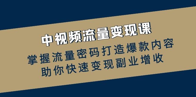 (12864期)中视频流量变现课:掌握流量密码打造爆款内容,助你快速变现副业增收-51云资源