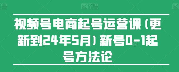视频号电商起号运营课(更新24年7月)新号0-1起号方法论-51云资源
