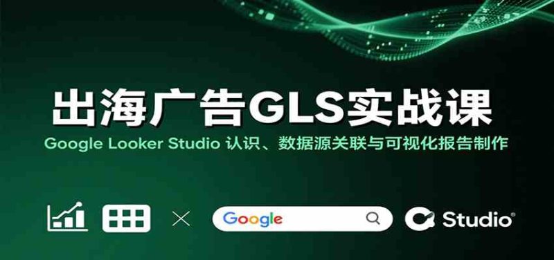 出海广告GLS实战课：Google Looker Studio 认识、数据源关联与可视化报告制作-51云资源