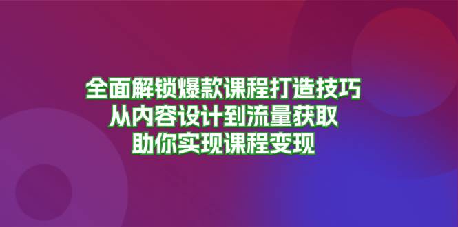 (13176期)全面解锁爆款课程打造技巧,从内容设计到流量获取,助你实现课程变现