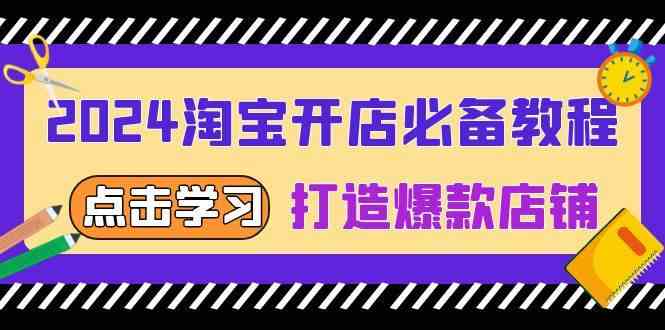 2024淘宝开店必备教程，从选趋势词到全店动销，打造爆款店铺-51云资源