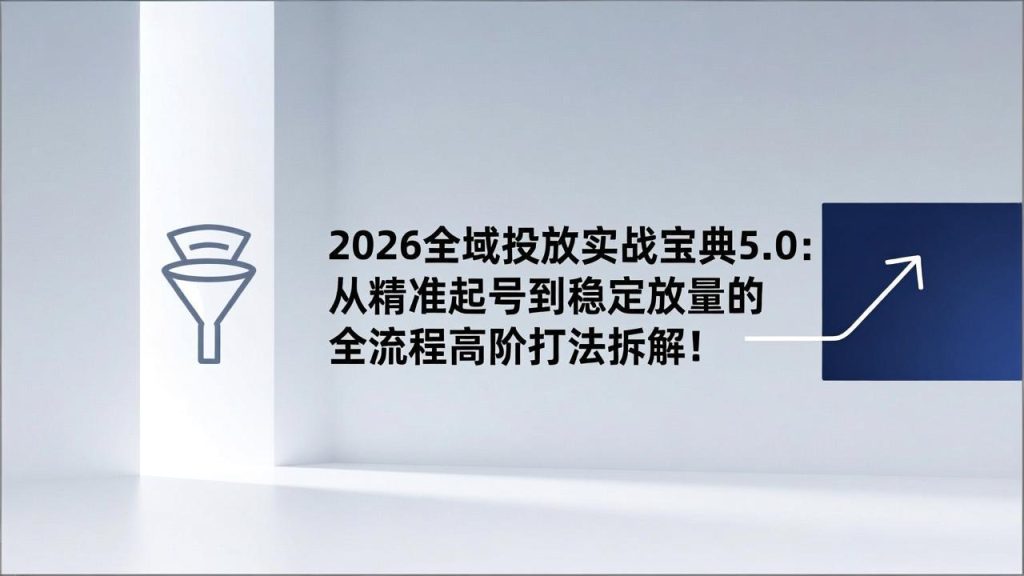 2026全域投放实战宝典5.0:从精准起号到稳定放量的全流程高阶打法拆解!-51云资源
