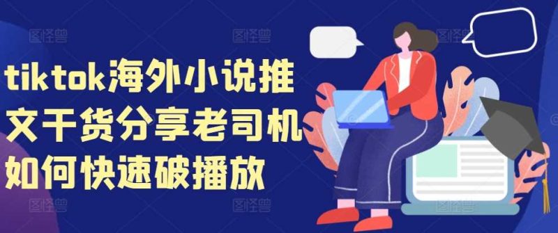 tiktok海外小说推文干货分享，老司机如何快速破播放-51云资源