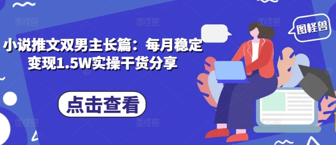 小说推文双男主长篇：每月稳定变现1.5W实操干货分享-51云资源