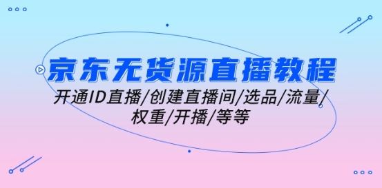 京东无货源直播教程：开通ID直播/创建直播间/选品/流量/权重/开播/等等-51云资源