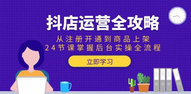 (15057期)抖店运营全攻略:从注册开通到商品上架,24节课掌握后台实操全流程-51云资源
